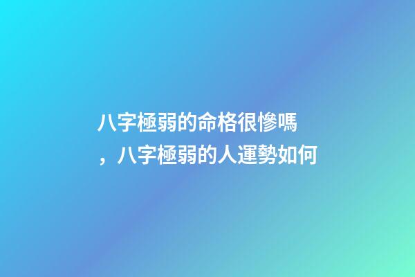 八字極弱的命格很慘嗎，八字極弱的人運勢如何